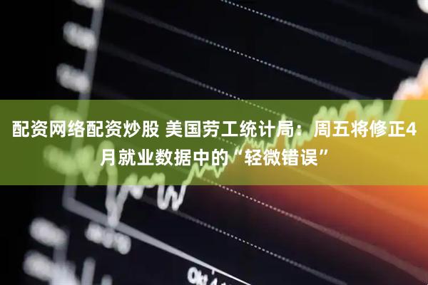 配资网络配资炒股 美国劳工统计局：周五将修正4月就业数据中的“轻微错误”