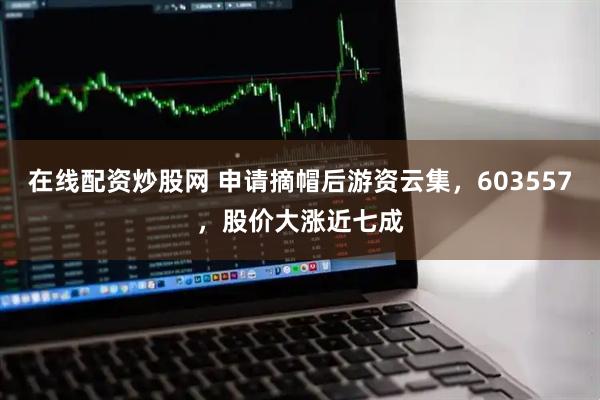 在线配资炒股网 申请摘帽后游资云集，603557，股价大涨近七成