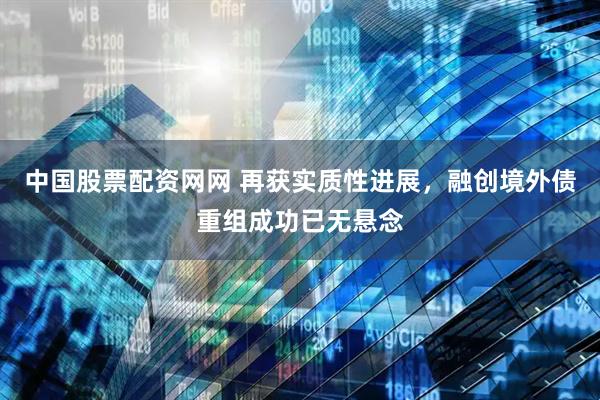 中国股票配资网网 再获实质性进展，融创境外债重组成功已无悬念