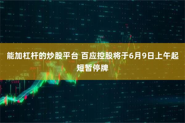 能加杠杆的炒股平台 百应控股将于6月9日上午起短暂停牌
