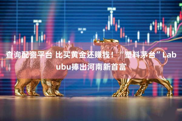查询配资平台 比买黄金还赚钱！“塑料茅台”Labubu捧出河南新首富