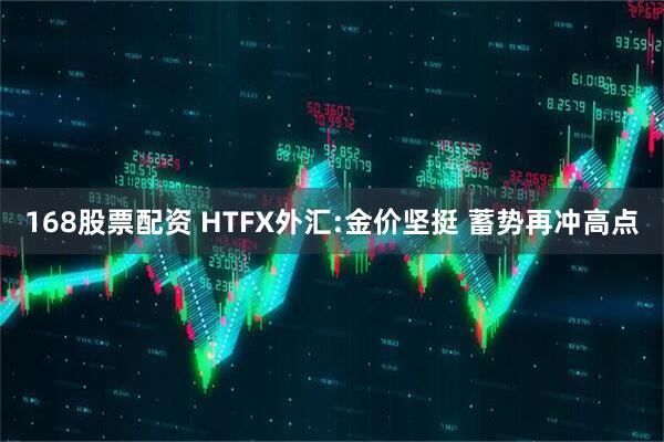 168股票配资 HTFX外汇:金价坚挺 蓄势再冲高点