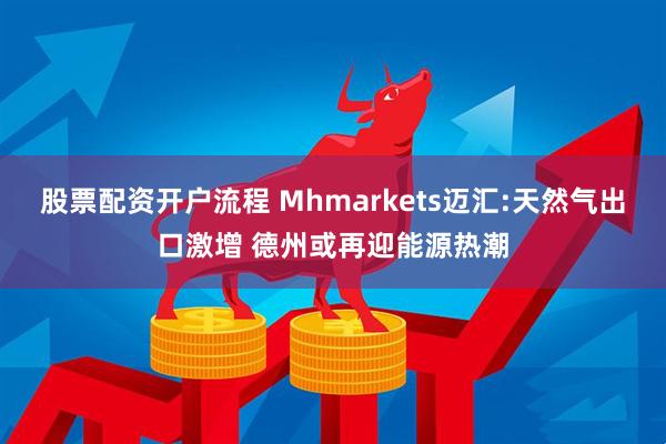股票配资开户流程 Mhmarkets迈汇:天然气出口激增 德州或再迎能源热潮