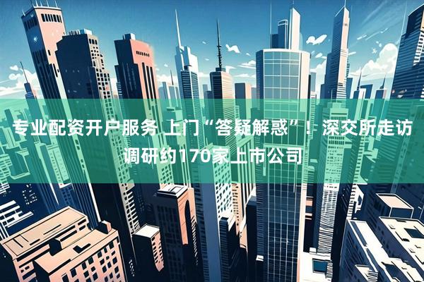 专业配资开户服务 上门“答疑解惑”！深交所走访调研约170家上市公司