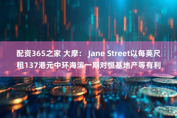 配资365之家 大摩： Jane Street以每英尺租137港元中环海滨一期对恒基地产等有利