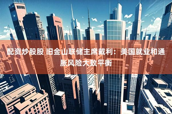 配资炒股股 旧金山联储主席戴利：美国就业和通胀风险大致平衡