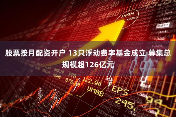 股票按月配资开户 13只浮动费率基金成立 募集总规模超126亿元
