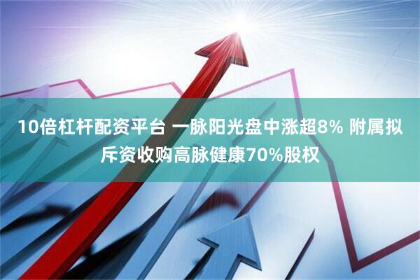 10倍杠杆配资平台 一脉阳光盘中涨超8% 附属拟斥资收购高脉健康70%股权