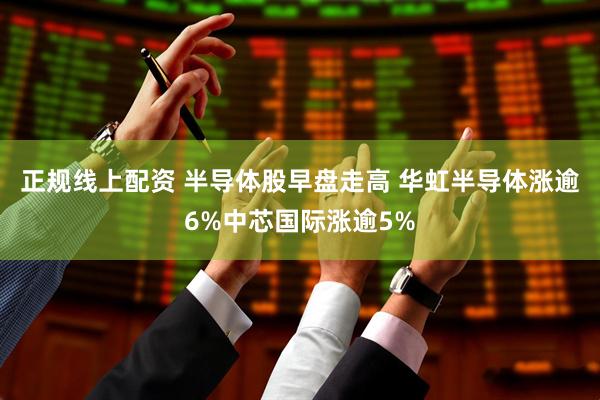 正规线上配资 半导体股早盘走高 华虹半导体涨逾6%中芯国际涨逾5%