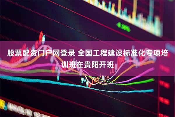 股票配资门户网登录 全国工程建设标准化专项培训班在贵阳开班