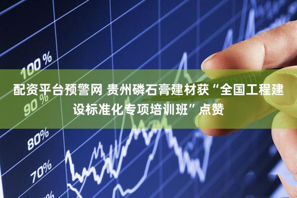 配资平台预警网 贵州磷石膏建材获“全国工程建设标准化专项培训班”点赞