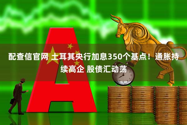 配查信官网 土耳其央行加息350个基点！通胀持续高企 股债汇动荡