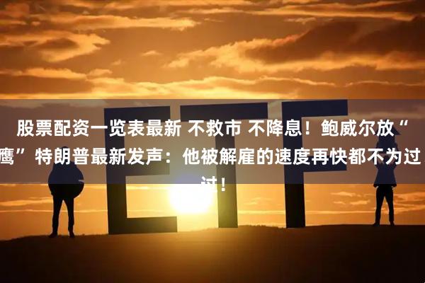 股票配资一览表最新 不救市 不降息！鲍威尔放“鹰” 特朗普最新发声：他被解雇的速度再快都不为过！