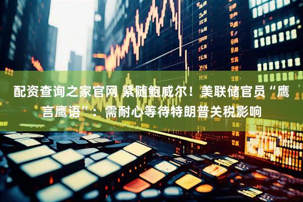 配资查询之家官网 紧随鲍威尔！美联储官员“鹰言鹰语”：需耐心等待特朗普关税影响