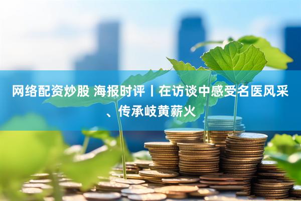 网络配资炒股 海报时评丨在访谈中感受名医风采、传承岐黄薪火