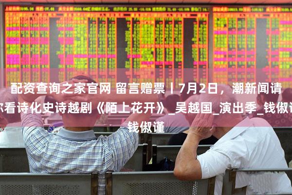 配资查询之家官网 留言赠票丨7月2日，潮新闻请你看诗化史诗越剧《陌上花开》_吴越国_演出季_钱俶谨
