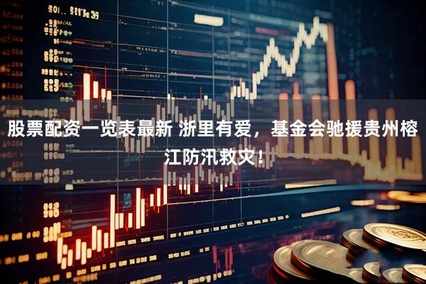 股票配资一览表最新 浙里有爱，基金会驰援贵州榕江防汛救灾！