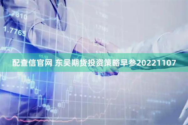 配查信官网 东吴期货投资策略早参20221107