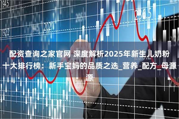 配资查询之家官网 深度解析2025年新生儿奶粉十大排行榜：新手宝妈的品质之选_营养_配方_母源