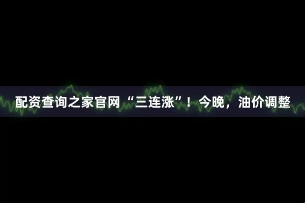 配资查询之家官网 “三连涨”！今晚，油价调整