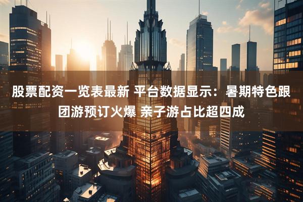 股票配资一览表最新 平台数据显示：暑期特色跟团游预订火爆 亲子游占比超四成