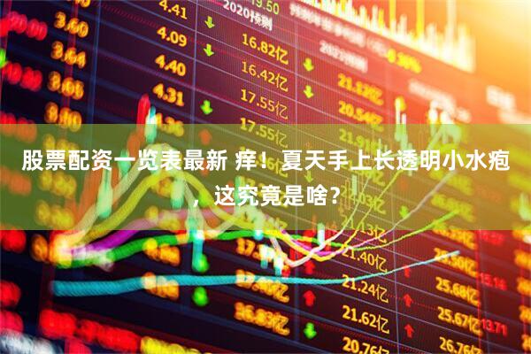 股票配资一览表最新 痒！夏天手上长透明小水疱，这究竟是啥？