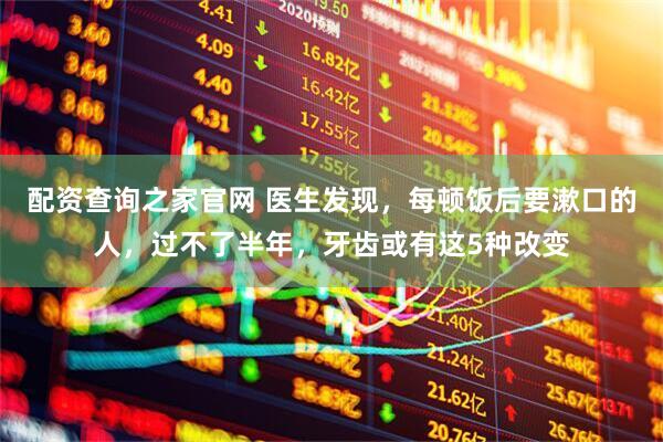 配资查询之家官网 医生发现，每顿饭后要漱口的人，过不了半年，牙齿或有这5种改变