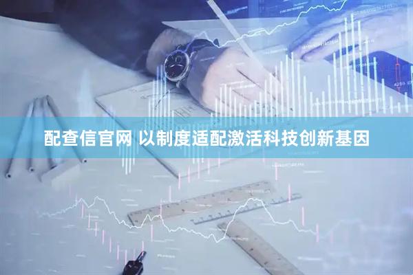 配查信官网 以制度适配激活科技创新基因