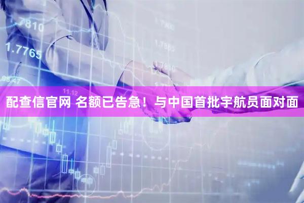 配查信官网 名额已告急！与中国首批宇航员面对面
