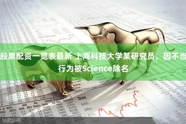 股票配资一览表最新 上海科技大学某研究员，因不当行为被Science除名