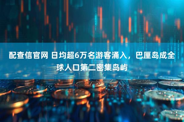 配查信官网 日均超6万名游客涌入，巴厘岛成全球人口第二密集岛屿