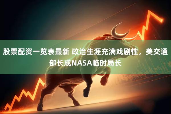 股票配资一览表最新 政治生涯充满戏剧性，美交通部长成NASA临时局长