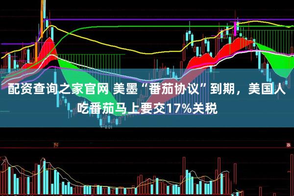 配资查询之家官网 美墨“番茄协议”到期，美国人吃番茄马上要交17%关税