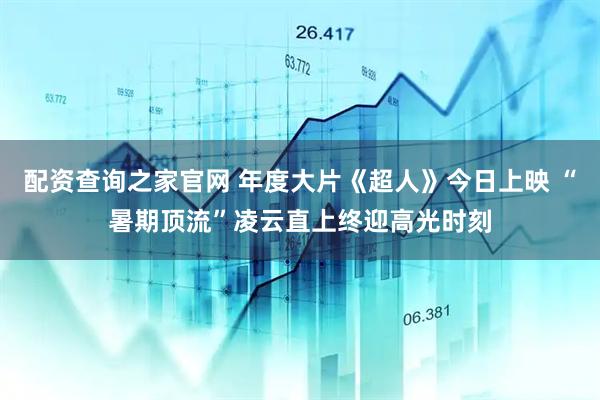 配资查询之家官网 年度大片《超人》今日上映 “暑期顶流”凌云直上终迎高光时刻