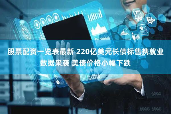 股票配资一览表最新 220亿美元长债标售携就业数据来袭 美债价格小幅下跌