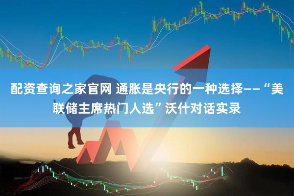 配资查询之家官网 通胀是央行的一种选择——“美联储主席热门人选”沃什对话实录