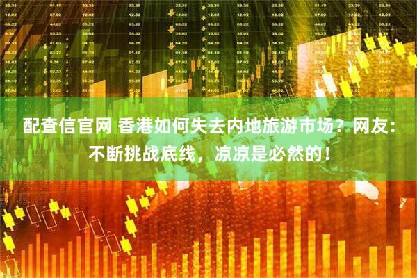 配查信官网 香港如何失去内地旅游市场？网友：不断挑战底线，凉凉是必然的！