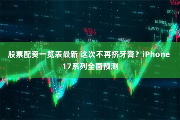 股票配资一览表最新 这次不再挤牙膏？iPhone 17系列全面预测