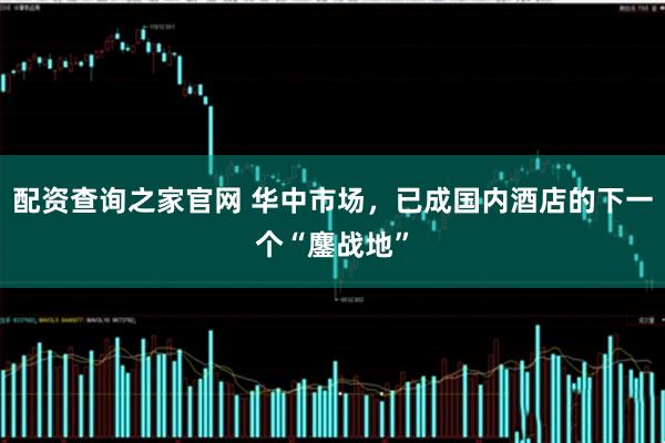 配资查询之家官网 华中市场，已成国内酒店的下一个“鏖战地”