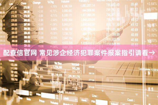 配查信官网 常见涉企经济犯罪案件报案指引请看→
