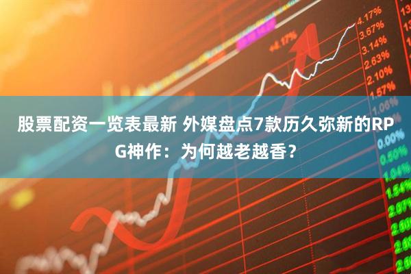 股票配资一览表最新 外媒盘点7款历久弥新的RPG神作：为何越老越香？