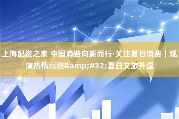 上海配资之家 中国消费向新而行·关注夏日消费｜观演热情高涨&#32;夏日文旅升温