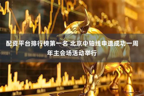 配资平台排行榜第一名 北京中轴线申遗成功一周年主会场活动举行