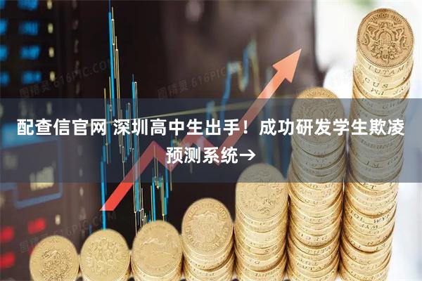 配查信官网 深圳高中生出手！成功研发学生欺凌预测系统→