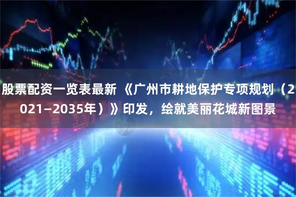 股票配资一览表最新 《广州市耕地保护专项规划（2021—2035年）》印发，绘就美丽花城新图景