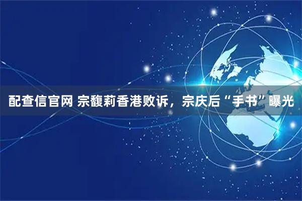 配查信官网 宗馥莉香港败诉，宗庆后“手书”曝光