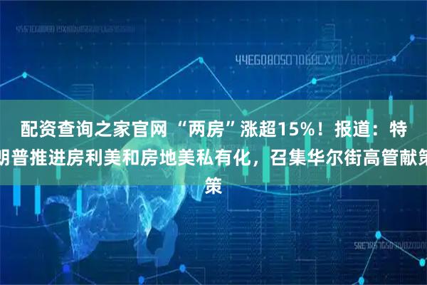 配资查询之家官网 “两房”涨超15%！报道：特朗普推进房利美和房地美私有化，召集华尔街高管献策