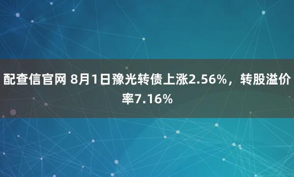 配查信官网 8月1日豫光转债上涨2.56%，转股溢价率7.16%