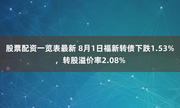 股票配资一览表最新 8月1日福新转债下跌1.53%，转股溢价率2.08%