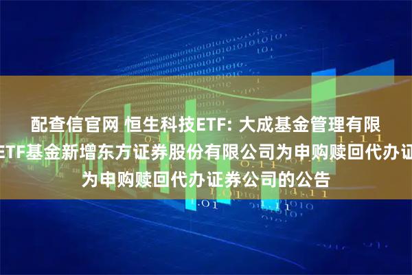 配查信官网 恒生科技ETF: 大成基金管理有限公司旗下部分ETF基金新增东方证券股份有限公司为申购赎回代办证券公司的公告